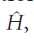 {\displaystyle {\hat {H}}}